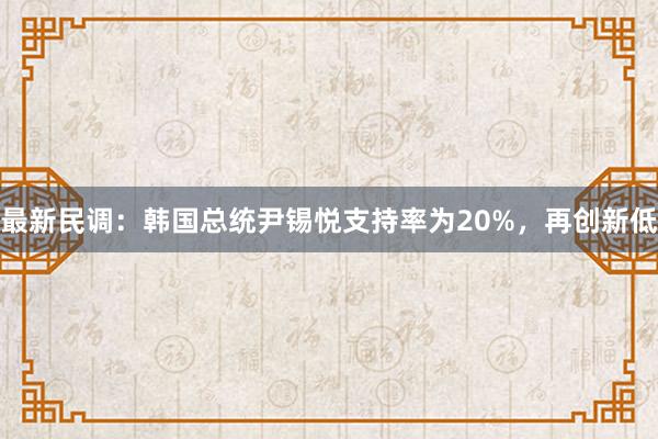 最新民调：韩国总统尹锡悦支持率为20%，再创新低