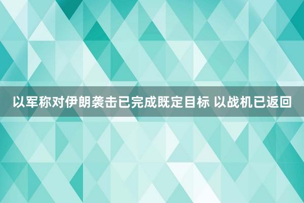 以军称对伊朗袭击已完成既定目标 以战机已返回