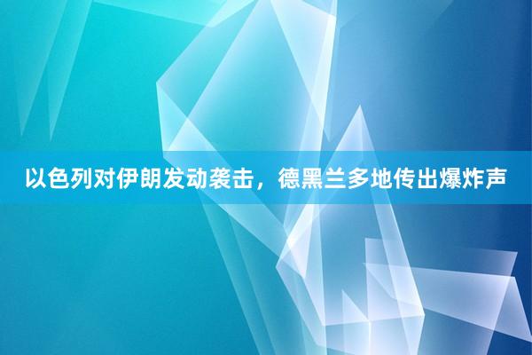 以色列对伊朗发动袭击，德黑兰多地传出爆炸声