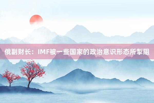 俄副财长：IMF被一些国家的政治意识形态所掣阻