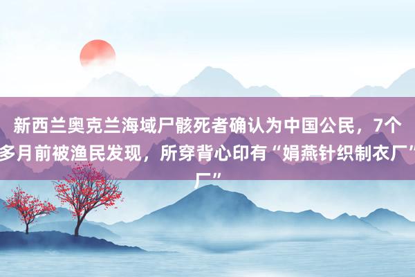 新西兰奥克兰海域尸骸死者确认为中国公民，7个多月前被渔民发现，所穿背心印有“娟燕针织制衣厂”