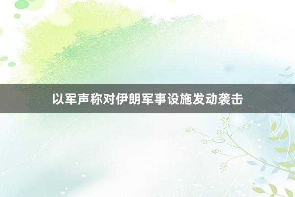 以军声称对伊朗军事设施发动袭击