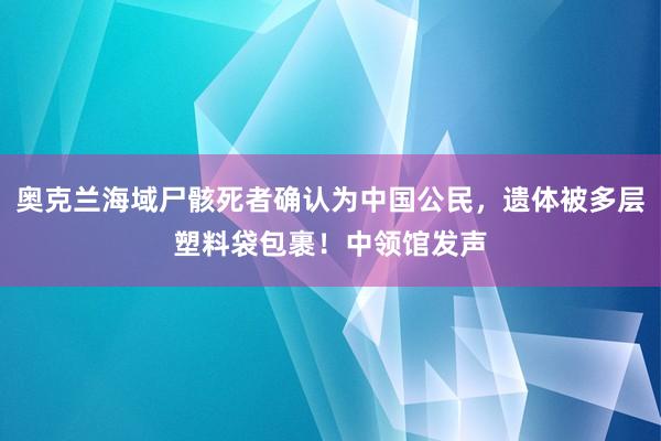 奥克兰海域尸骸死者确认为中国公民，遗体被多层塑料袋包裹！中领馆发声