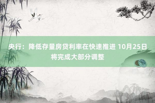 央行：降低存量房贷利率在快速推进 10月25日将完成大部分调整