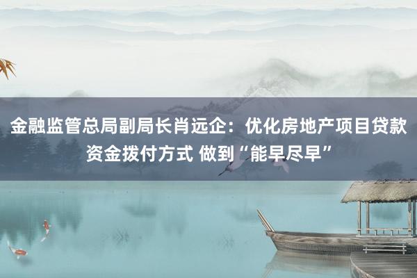 金融监管总局副局长肖远企：优化房地产项目贷款资金拨付方式 做到“能早尽早”