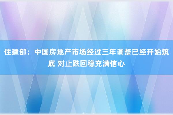 住建部：中国房地产市场经过三年调整已经开始筑底 对止跌回稳充满信心