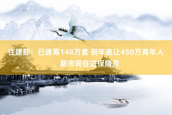 住建部：已建筹148万套 到年底让450万青年人、新市民住进保障房