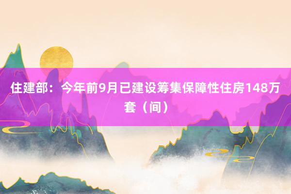 住建部：今年前9月已建设筹集保障性住房148万套（间）