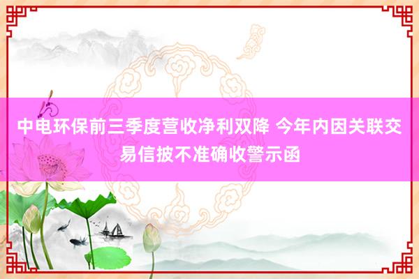 中电环保前三季度营收净利双降 今年内因关联交易信披不准确收警示函