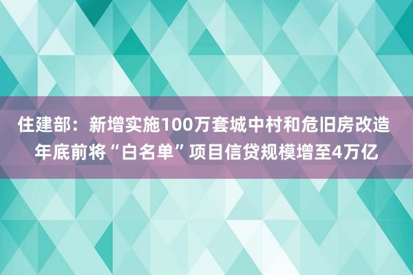 住建部：新增实施100万套城中村和危旧房改造 年底前将“白名单”项目信贷规模增至4万亿