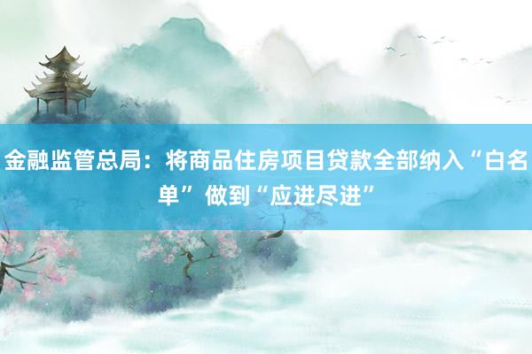 金融监管总局：将商品住房项目贷款全部纳入“白名单” 做到“应进尽进”