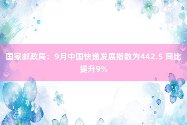 国家邮政局：9月中国快递发展指数为442.5 同比提升9%