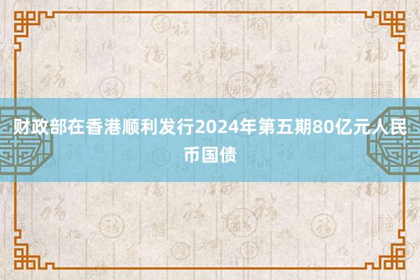 财政部在香港顺利发行2024年第五期80亿元人民币国债