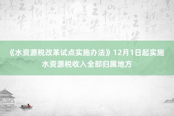 《水资源税改革试点实施办法》12月1日起实施 水资源税收入全部归属地方