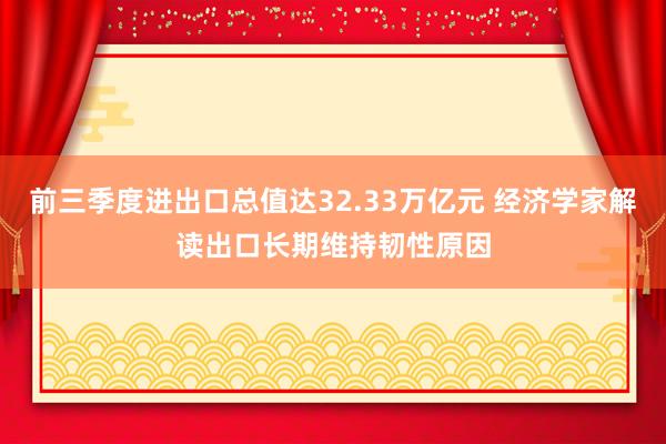 前三季度进出口总值达32.33万亿元 经济学家解读出口长期维持韧性原因