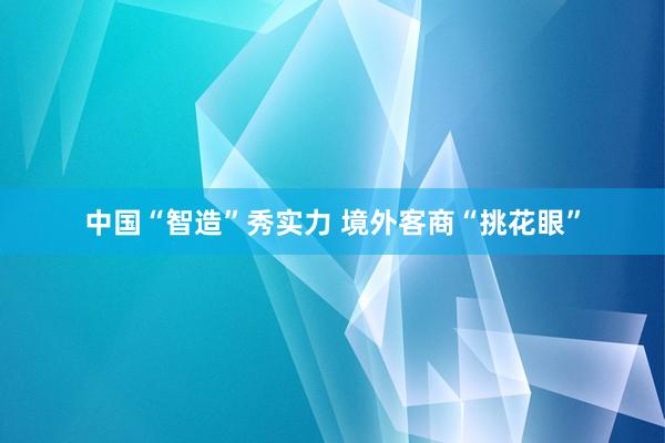 中国“智造”秀实力 境外客商“挑花眼”