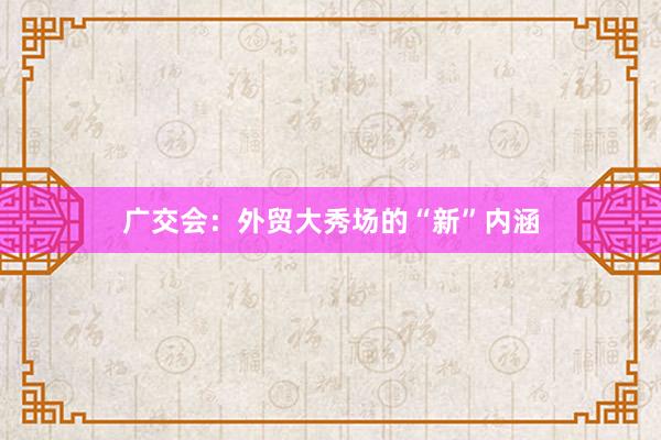 广交会：外贸大秀场的“新”内涵