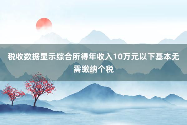 税收数据显示综合所得年收入10万元以下基本无需缴纳个税