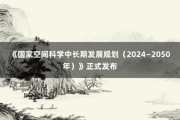 《国家空间科学中长期发展规划（2024—2050年）》正式发布