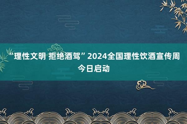 “理性文明 拒绝酒驾”2024全国理性饮酒宣传周今日启动