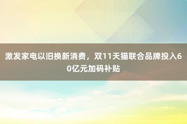 激发家电以旧换新消费，双11天猫联合品牌投入60亿元加码补贴