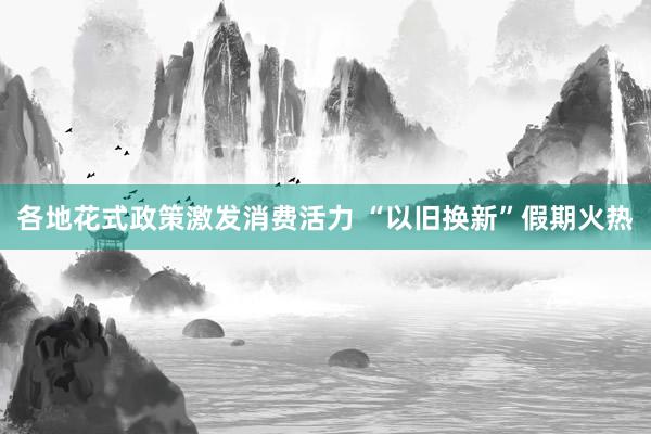 各地花式政策激发消费活力 “以旧换新”假期火热