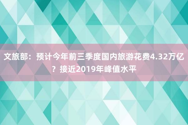 文旅部：预计今年前三季度国内旅游花费4.32万亿？接近2019年峰值水平