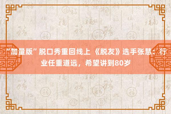 “加量版”脱口秀重回线上 《脱友》选手张慧：行业任重道远，希望讲到80岁