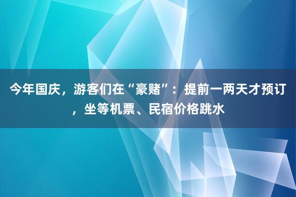 今年国庆，游客们在“豪赌”：提前一两天才预订，坐等机票、民宿价格跳水