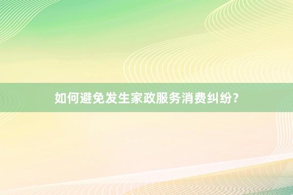 如何避免发生家政服务消费纠纷？