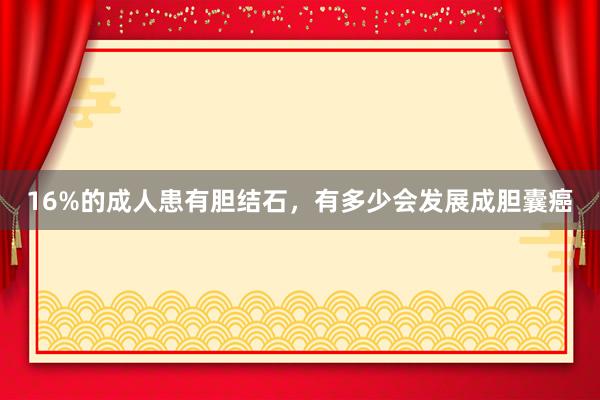 16%的成人患有胆结石，有多少会发展成胆囊癌