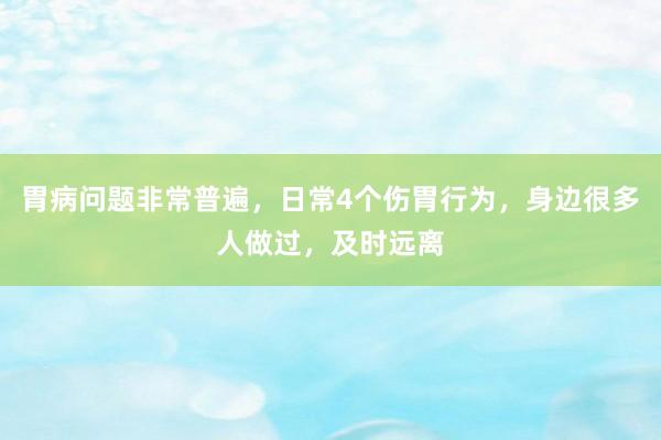 胃病问题非常普遍，日常4个伤胃行为，身边很多人做过，及时远离