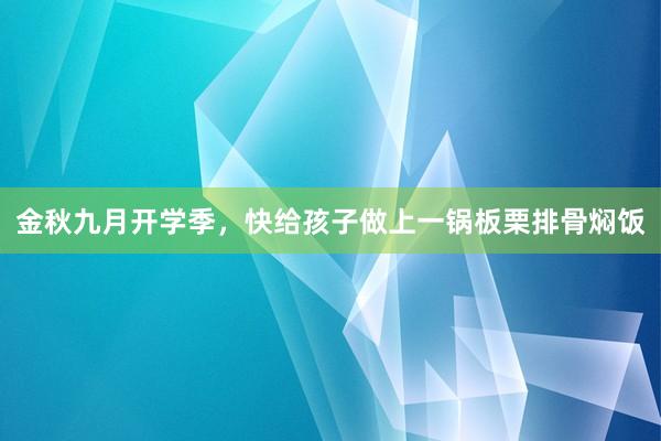 金秋九月开学季，快给孩子做上一锅板栗排骨焖饭