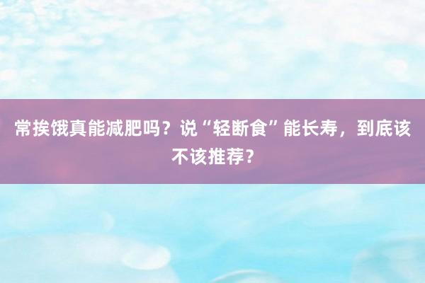 常挨饿真能减肥吗？说“轻断食”能长寿，到底该不该推荐？