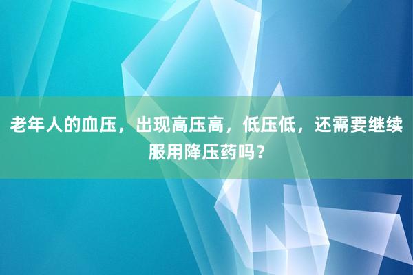 老年人的血压，出现高压高，低压低，还需要继续服用降压药吗？