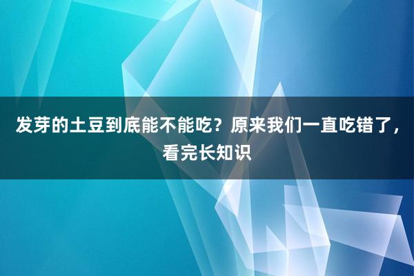 发芽的土豆到底能不能吃？原来我们一直吃错了，看完长知识