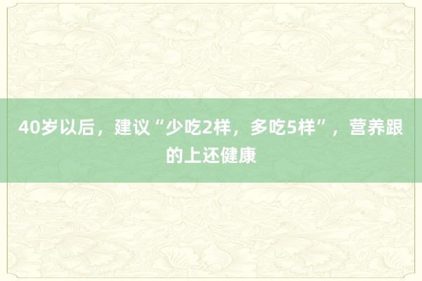 40岁以后，建议“少吃2样，多吃5样”，营养跟的上还健康