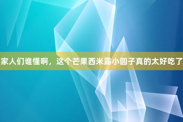 家人们谁懂啊，这个芒果西米露小圆子真的太好吃了