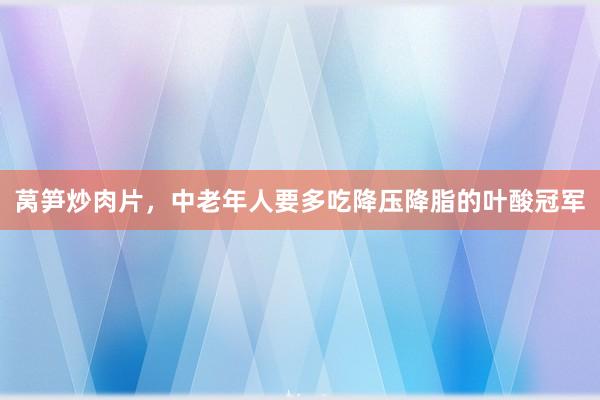 莴笋炒肉片，中老年人要多吃降压降脂的叶酸冠军