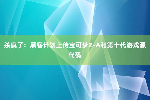 杀疯了：黑客计划上传宝可梦Z-A和第十代游戏源代码