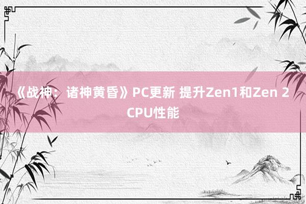 《战神：诸神黄昏》PC更新 提升Zen1和Zen 2 CPU性能