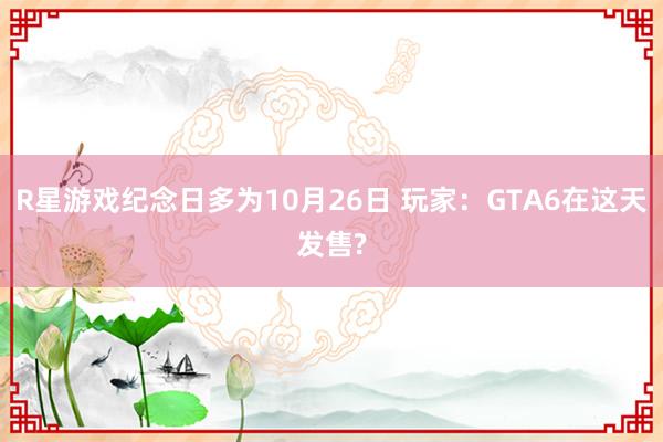 R星游戏纪念日多为10月26日 玩家：GTA6在这天发售?