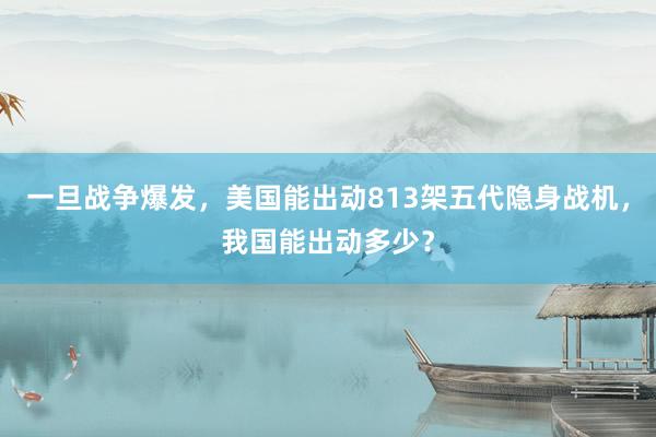 一旦战争爆发，美国能出动813架五代隐身战机，我国能出动多少？