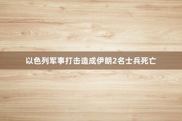 以色列军事打击造成伊朗2名士兵死亡