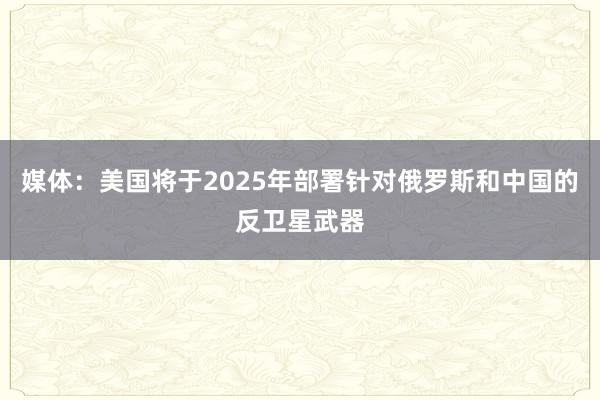 媒体：美国将于2025年部署针对俄罗斯和中国的反卫星武器