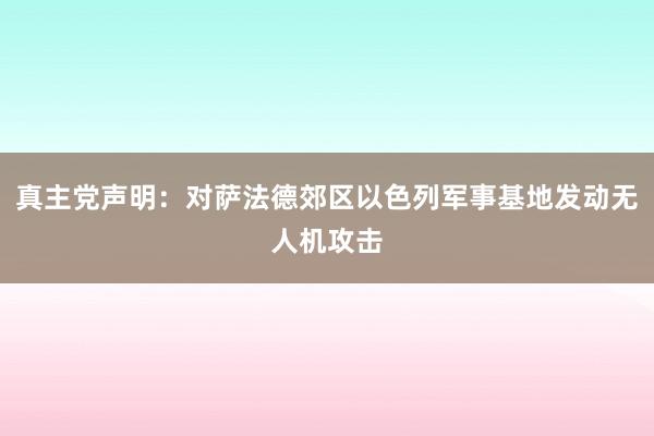 真主党声明：对萨法德郊区以色列军事基地发动无人机攻击