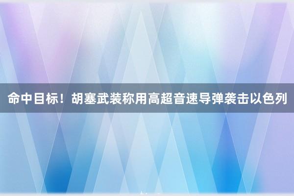 命中目标！胡塞武装称用高超音速导弹袭击以色列