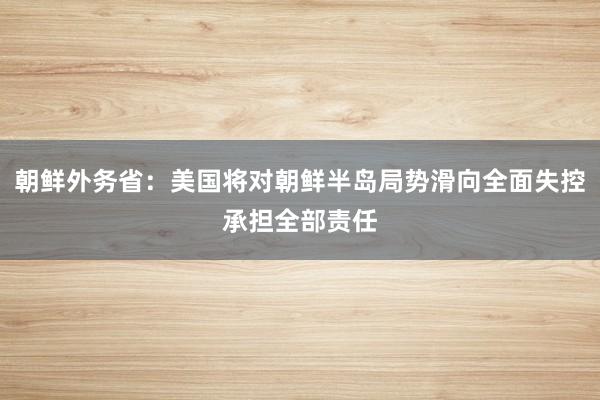 朝鲜外务省：美国将对朝鲜半岛局势滑向全面失控承担全部责任