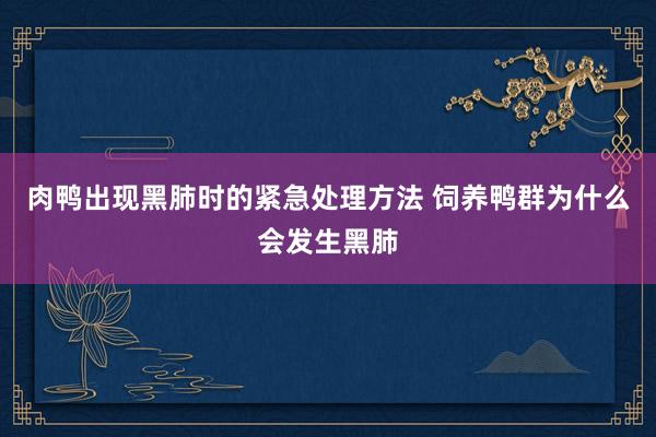 肉鸭出现黑肺时的紧急处理方法 饲养鸭群为什么会发生黑肺