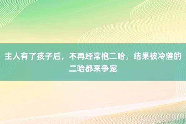 主人有了孩子后，不再经常抱二哈，结果被冷落的二哈都来争宠